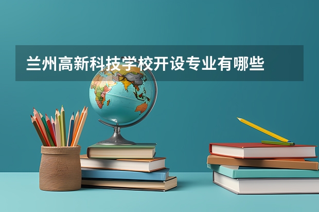 兰州高新科技学校开设专业有哪些