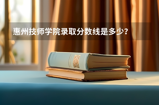 惠州技师学院录取分数线是多少？