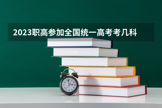 2023职高参加全国统一高考考几科 职高高考是考什么科目