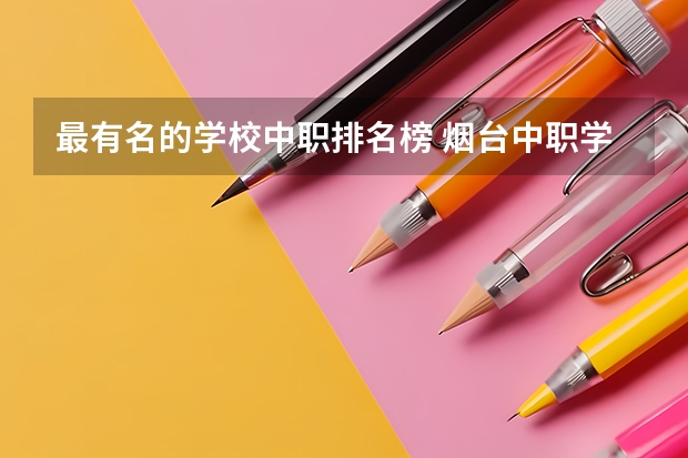 最有名的学校中职排名榜 烟台中职学校排名