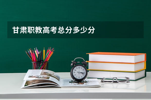 甘肃职教高考总分多少分