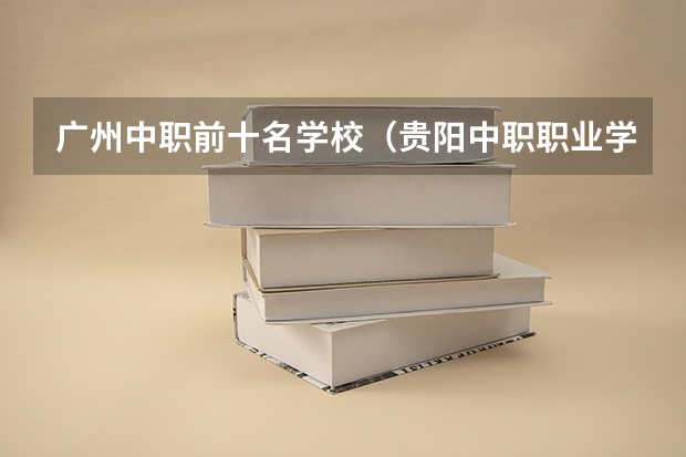 广州中职前十名学校（贵阳中职职业学校排名）