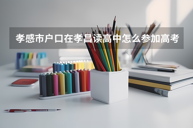 孝感市户口在孝昌读高中怎么参加高考