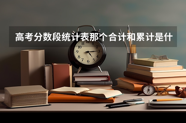 高考分数段统计表那个合计和累计是什么意思 累计的是怎么说 说的详细