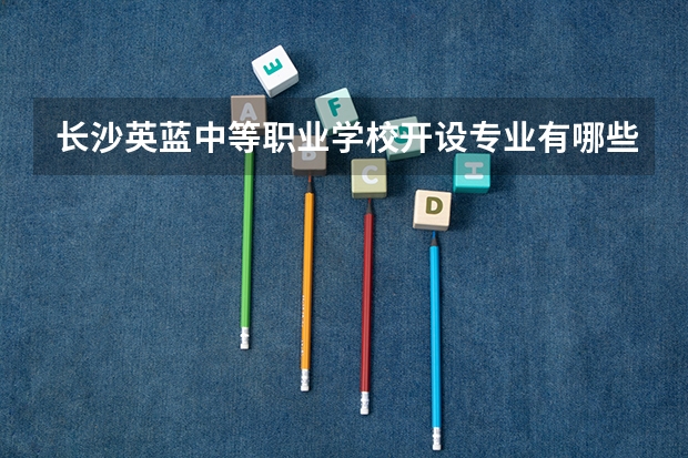 长沙英蓝中等职业学校开设专业有哪些