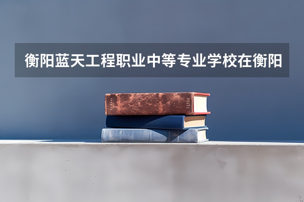 衡阳蓝天工程职业中等专业学校在衡阳哪里