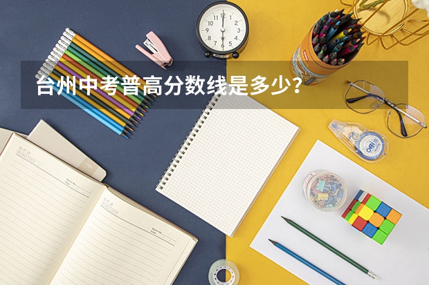 台州中考普高分数线是多少？