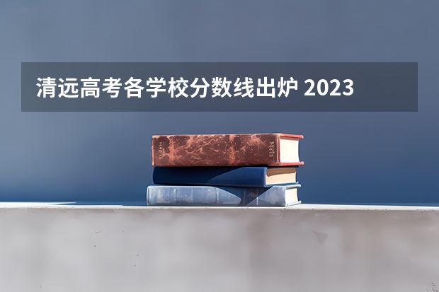 清远高考各学校分数线出炉 2023清远高中录取分数线