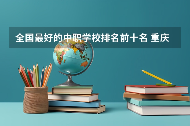 全国最好的中职学校排名前十名 重庆中职前十学校排名