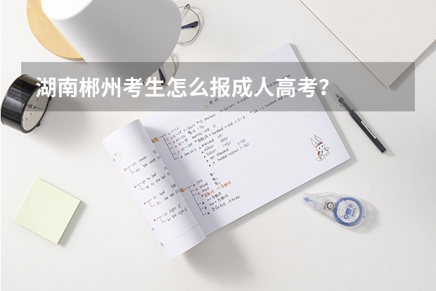 湖南郴州考生怎么报成人高考？