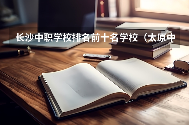 长沙中职学校排名前十名学校（太原中职学校排名）