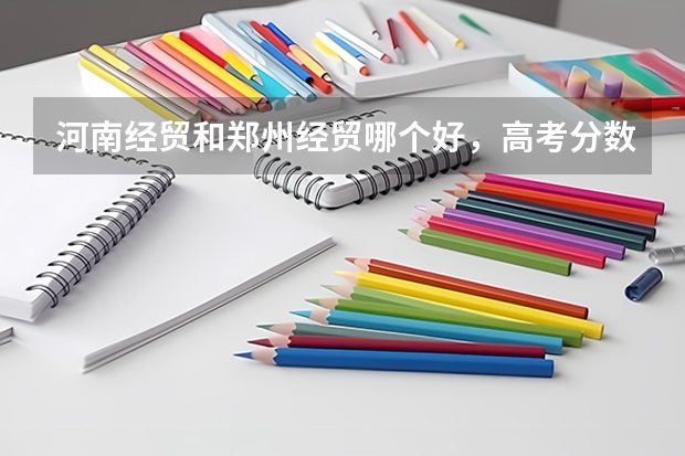 河南经贸和郑州经贸哪个好，高考分数都是多少