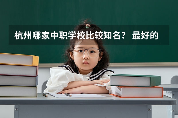 杭州哪家中职学校比较知名？ 最好的中专学校？