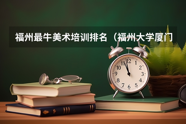 福州最牛美术培训排名（福州大学厦门工艺美术学院是几本）