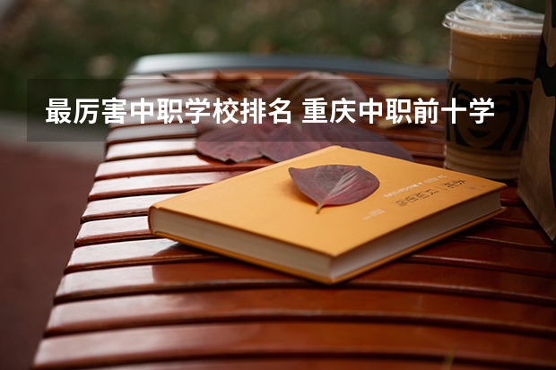 最厉害中职学校排名 重庆中职前十学校排名