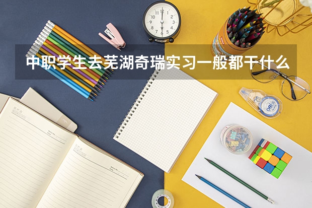 中职学生去芜湖奇瑞实习一般都干什么活，到什么时候能转正式的