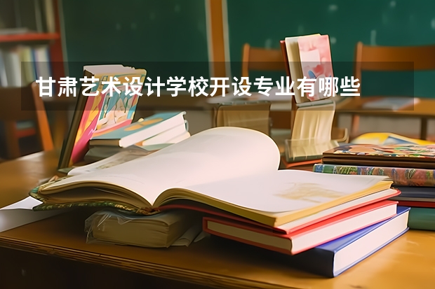 甘肃艺术设计学校开设专业有哪些