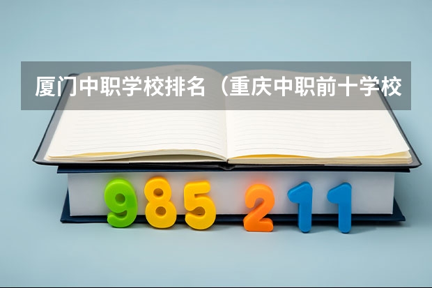 厦门中职学校排名（重庆中职前十学校排名）