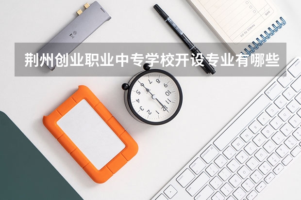 荆州创业职业中专学校开设专业有哪些