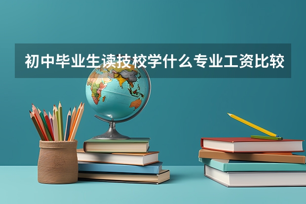 初中毕业生读技校学什么专业工资比较高？