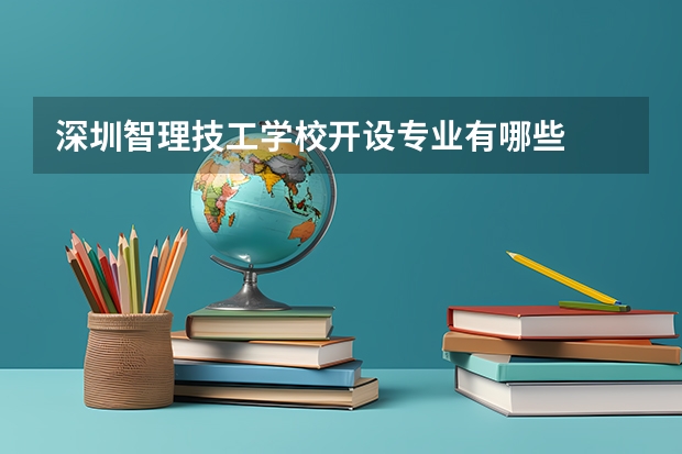 深圳智理技工学校开设专业有哪些