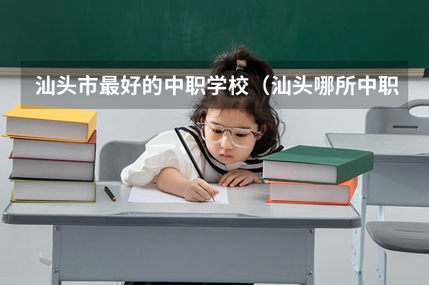 汕头市最好的中职学校（汕头哪所中职学校的教学质量最好？）