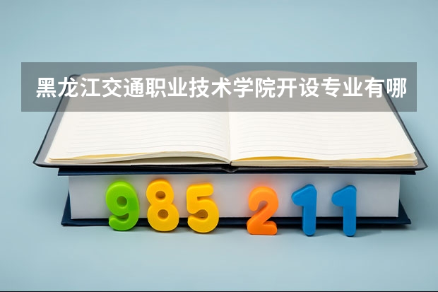 黑龙江交通职业技术学院开设专业有哪些