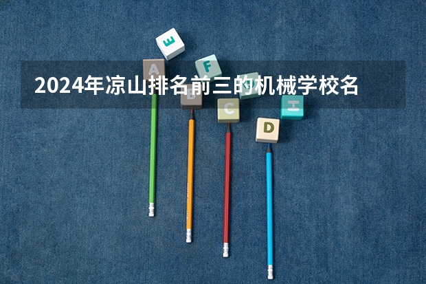 2024年凉山排名前三的机械学校名单 西昌农校中职录取分数线