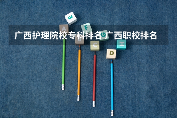 广西护理院校专科排名 广西职校排名前十名学校