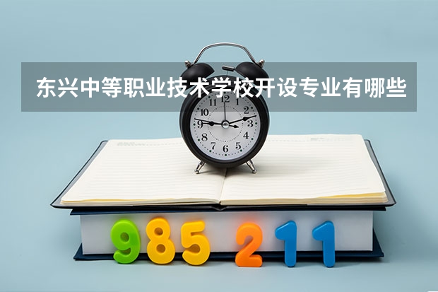 东兴中等职业技术学校开设专业有哪些