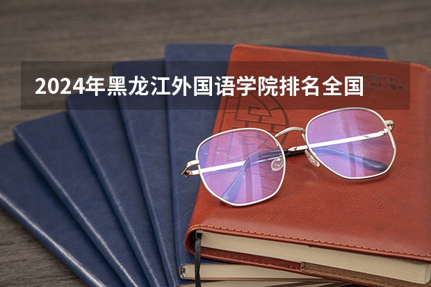 2024年黑龙江外国语学院排名全国多少