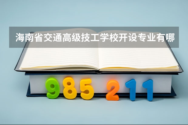 海南省交通高级技工学校开设专业有哪些