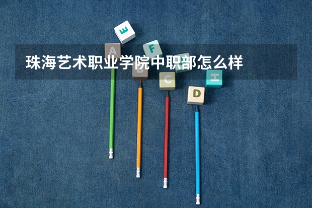 珠海艺术职业学院中职部怎么样
