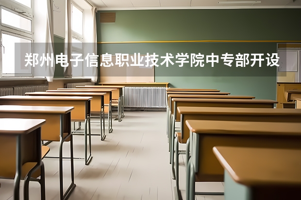 郑州电子信息职业技术学院中专部开设专业有哪些