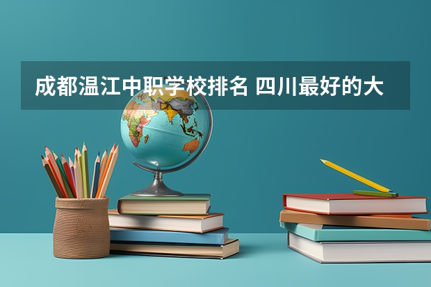 成都温江中职学校排名 四川最好的大专排名