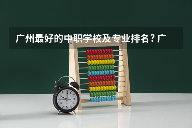 广州最好的中职学校及专业排名? 广州公办中专学校排名