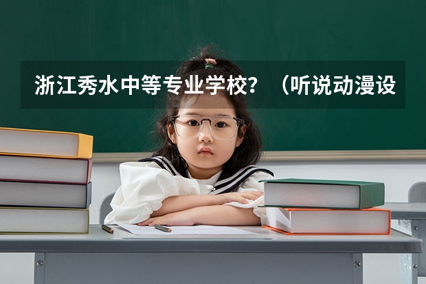 浙江秀水中等专业学校？（听说动漫设计适合女孩子学？？？初中学历也可以？）