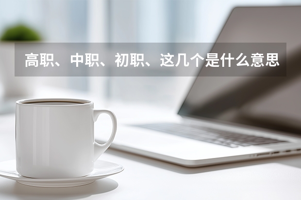 高职、中职、初职、这几个是什么意思。这几个学校有什么不同。和公同点