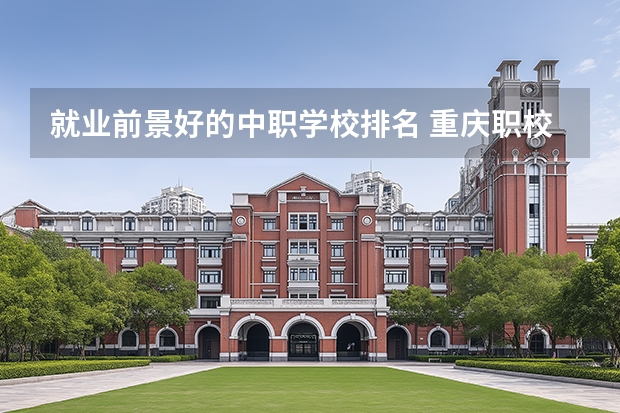 就业前景好的中职学校排名 重庆职校排名前十名学校