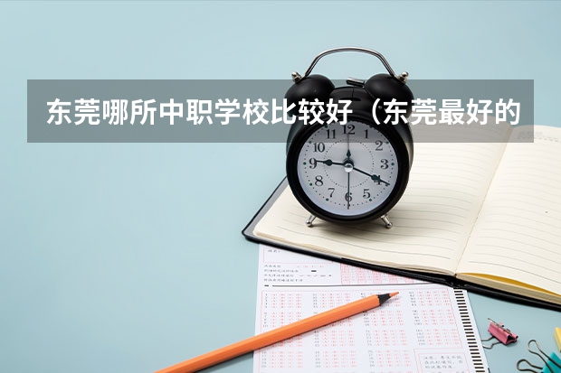 东莞哪所中职学校比较好（东莞最好的民办职校排名）
