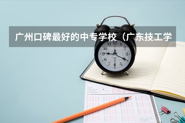 广州口碑最好的中专学校（广东技工学校排名）