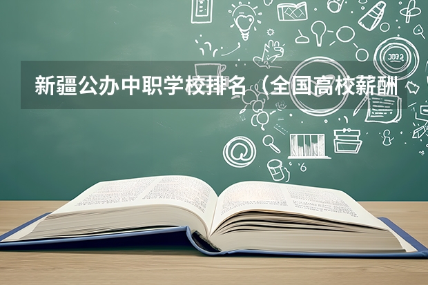 新疆公办中职学校排名（全国高校薪酬指数排行！专科第一在广东！3+证书高职高考可报）