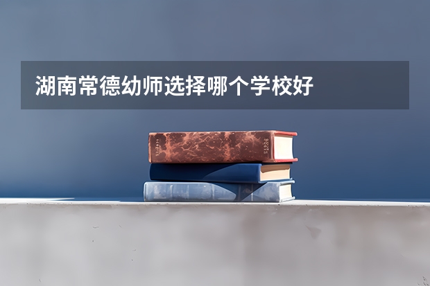 湖南常德幼师选择哪个学校好