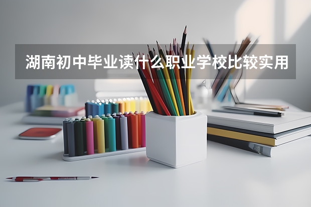 湖南初中毕业读什么职业学校比较实用