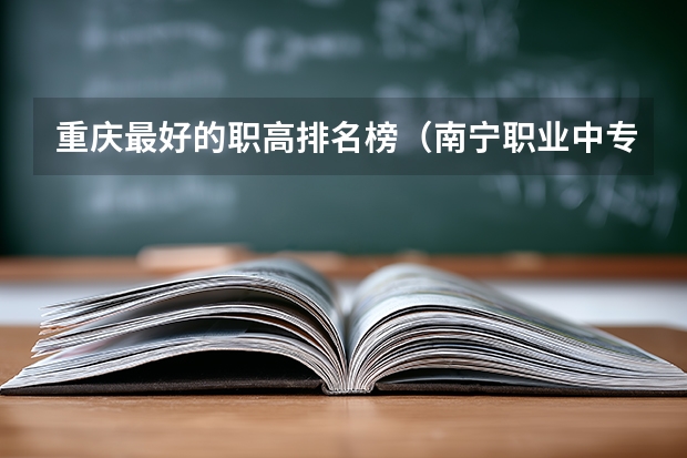 重庆最好的职高排名榜（南宁职业中专学校排名）