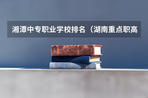 湘潭中专职业学校排名（湖南重点职高学校排名）