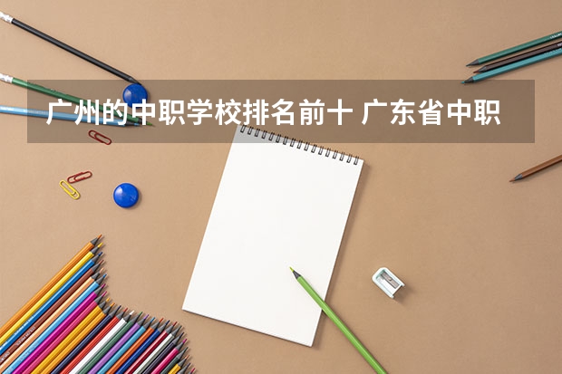 广州的中职学校排名前十 广东省中职学校排名前十
