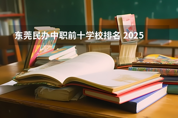 东莞民办中职前十学校排名 2025东莞中职录取线一览表