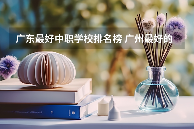 广东最好中职学校排名榜 广州最好的中职学校及专业排名?
