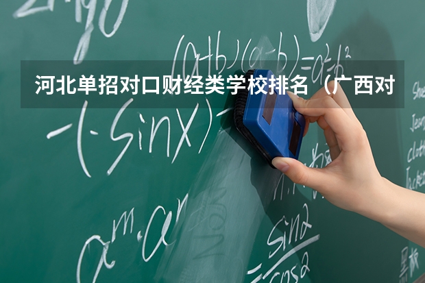 河北单招对口财经类学校排名（广西对口大专学校排名）